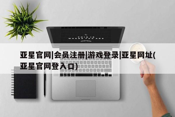 亚星app下载 亚星相关业务办理亚星官网|会员注册|游戏登录|亚星网址(亚星官网登入口)
