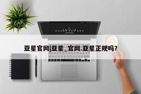亚星app下载 亚星相关业务办理亚星官网|亚星_官网.亚星正规吗？