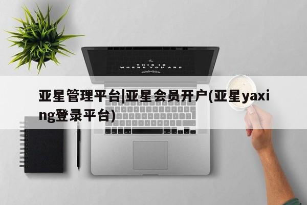 亚星app下载 亚星相关业务办理亚星管理平台|亚星会员开户(亚星yaxing登录平台)