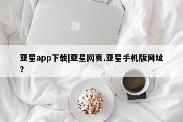 亚星app下载 亚星相关业务办理亚星app下载|亚星网页.亚星手机版网址？