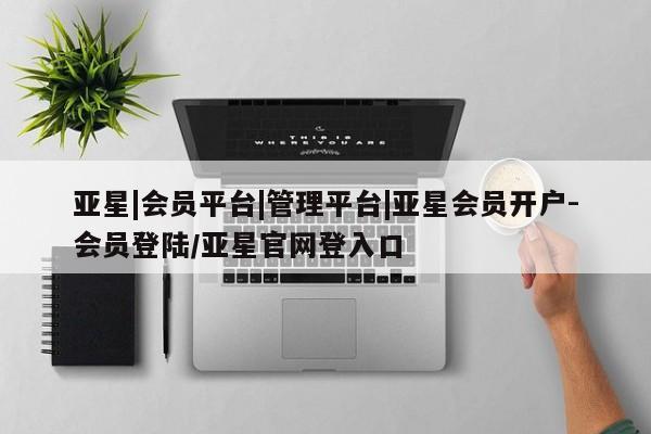 亚星app下载 亚星相关业务办理亚星|会员平台|管理平台|亚星会员开户-会员登陆/亚星官网登入口
