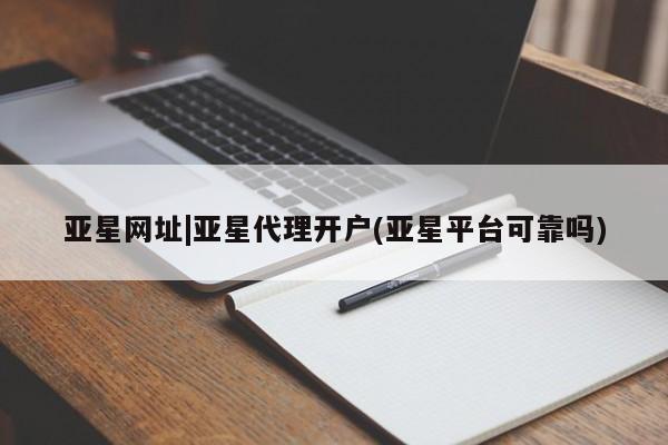 亚星app下载 亚星相关业务办理亚星网址|亚星代理开户(亚星平台可靠吗)