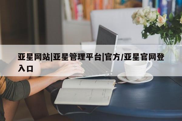 亚星app下载 亚星相关业务办理亚星网站|亚星管理平台|官方/亚星官网登入口