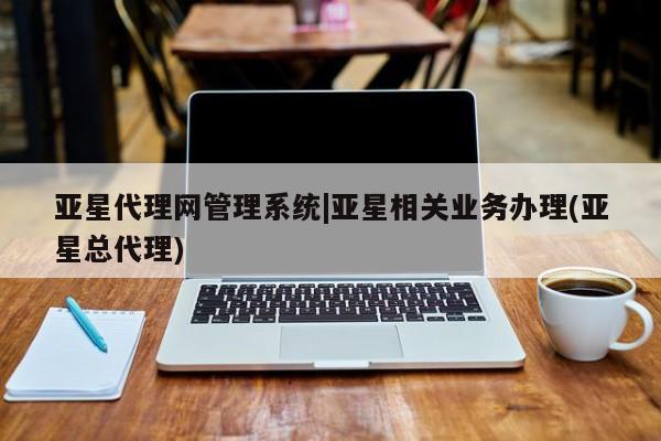 亚星app下载 亚星相关业务办理亚星代理网管理系统|亚星相关业务办理(亚星总代理)