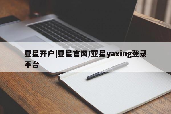 亚星app下载 亚星相关业务办理亚星开户|亚星官网/亚星yaxing登录平台