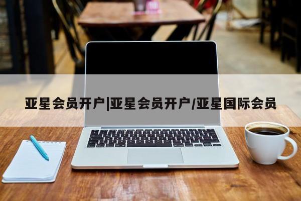 亚星app下载 亚星相关业务办理亚星会员开户|亚星会员开户/亚星国际会员