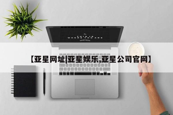 亚星app下载 亚星相关业务办理【亚星网址|亚星娱乐,亚星公司官网】