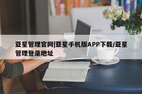 亚星app下载 亚星相关业务办理亚星管理官网|亚星手机版APP下载/亚星管理登录地址