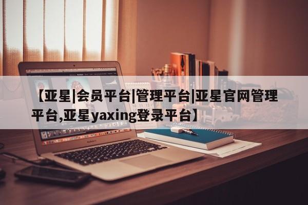 亚星app下载 亚星相关业务办理【亚星|会员平台|管理平台|亚星官网管理平台,亚星yaxing登录平台】