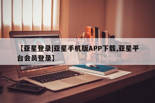 亚星app下载 亚星相关业务办理【亚星登录|亚星手机版APP下载,亚星平台会员登录】
