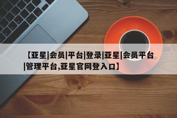 亚星app下载 亚星相关业务办理【亚星|会员|平台|登录|亚星|会员平台|管理平台,亚星官网登入口】