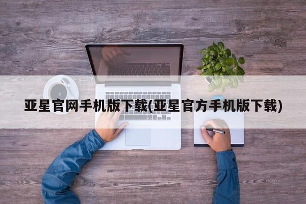 亚星app下载 亚星相关业务办理亚星官网手机版下载(亚星官方手机版下载)