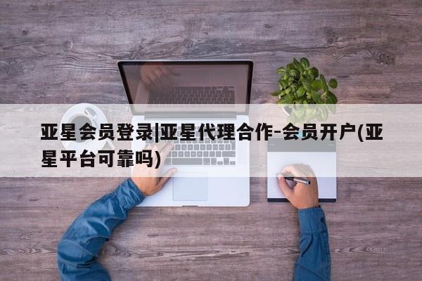 亚星app下载 亚星相关业务办理亚星会员登录|亚星代理合作-会员开户(亚星平台可靠吗)