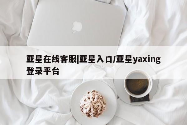 亚星app下载 亚星相关业务办理亚星在线客服|亚星入口/亚星yaxing登录平台