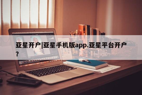 亚星app下载 亚星相关业务办理亚星开户|亚星手机版app.亚星平台开户？