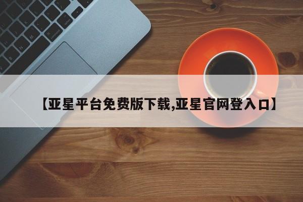 亚星app下载 亚星相关业务办理【亚星平台免费版下载,亚星官网登入口】