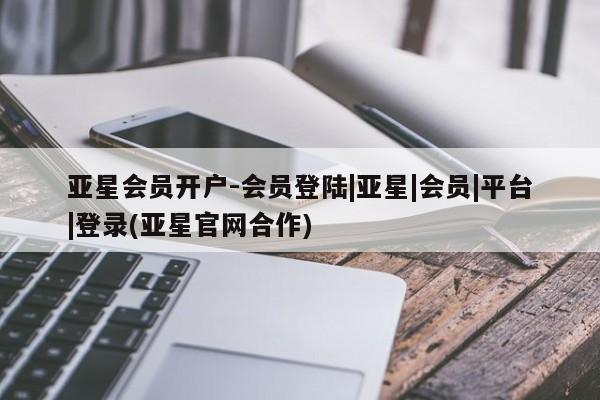 亚星app下载 亚星相关业务办理亚星会员开户-会员登陆|亚星|会员|平台|登录(亚星官网合作)