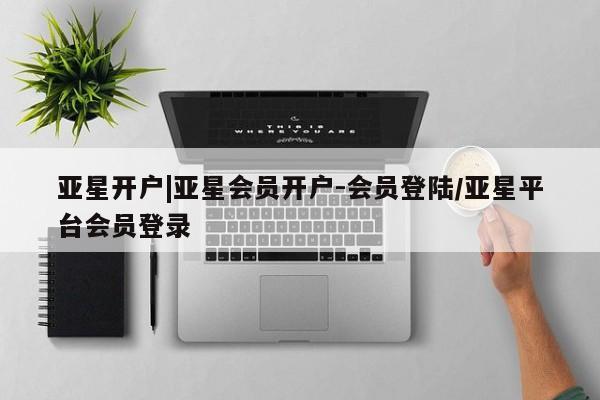 亚星app下载 亚星相关业务办理亚星开户|亚星会员开户-会员登陆/亚星平台会员登录