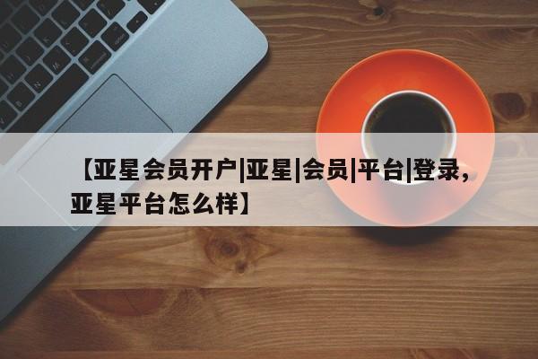 亚星app下载 亚星相关业务办理【亚星会员开户|亚星|会员|平台|登录,亚星平台怎么样】