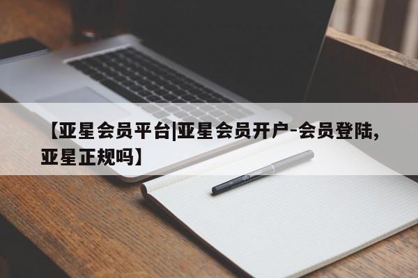 亚星app下载 亚星相关业务办理【亚星会员平台|亚星会员开户-会员登陆,亚星正规吗】