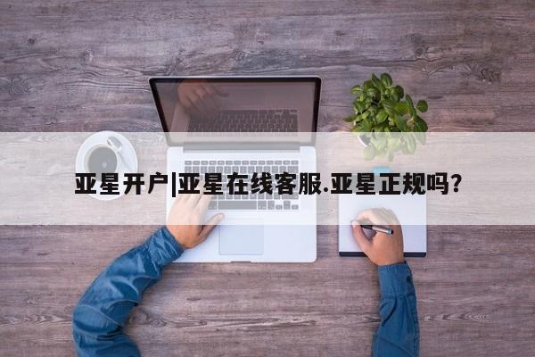 亚星app下载 亚星相关业务办理亚星开户|亚星在线客服.亚星正规吗？