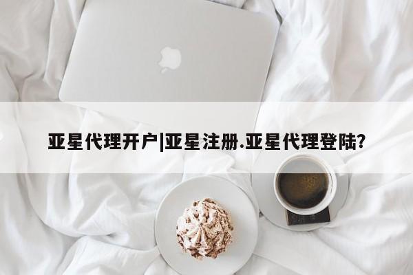 亚星app下载 亚星相关业务办理亚星代理开户|亚星注册.亚星代理登陆？