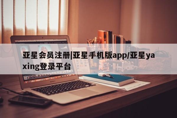 亚星app下载 亚星相关业务办理|亚星手机版app/亚星yaxing登录平台