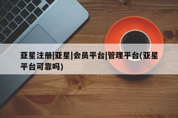 亚星app下载 亚星相关业务办理亚星注册|亚星|会员平台|管理平台(亚星平台可靠吗)