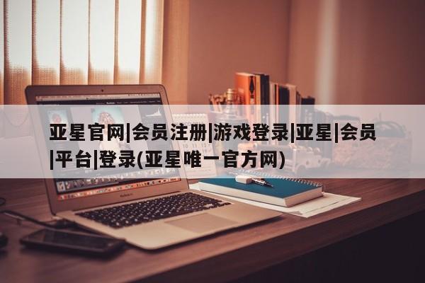 亚星app下载 亚星相关业务办理亚星官网|会员注册|游戏登录|亚星|会员|平台|登录(亚星唯一官方网)