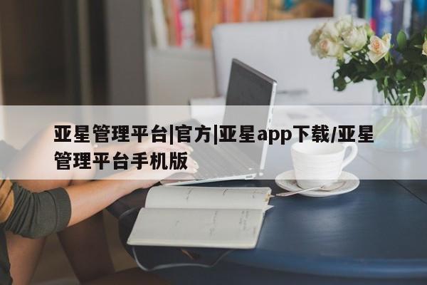 亚星app下载 亚星相关业务办理亚星管理平台|官方|亚星app下载/亚星管理平台手机版