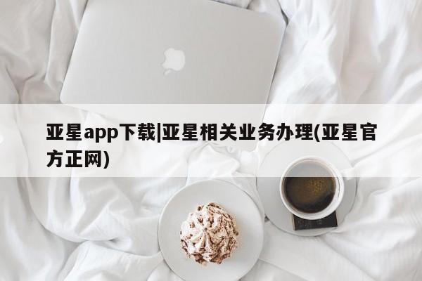 亚星app下载 亚星相关业务办理亚星app下载|亚星相关业务办理(亚星官方正网)