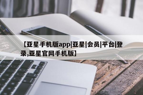 亚星app下载 亚星相关业务办理【亚星手机版app|亚星|会员|平台|登录,亚星官网手机版】