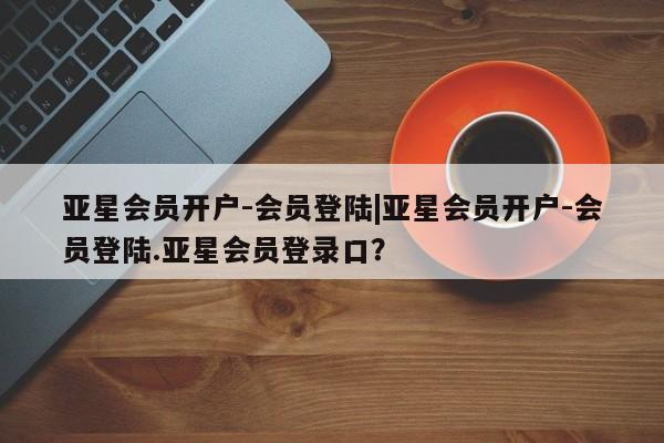亚星app下载 亚星相关业务办理亚星会员开户-会员登陆|亚星会员开户-会员登陆.亚星会员登录口？