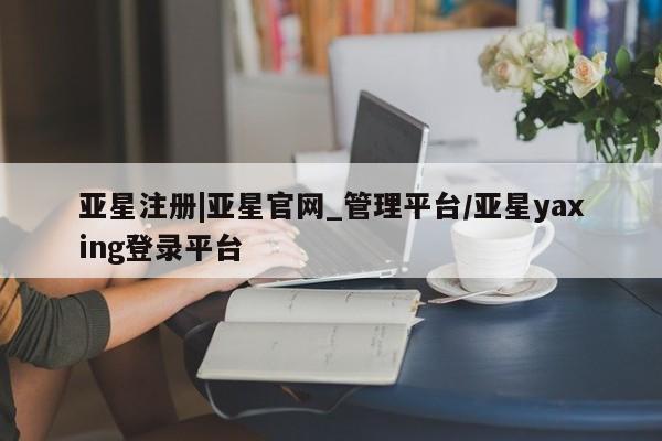 亚星app下载 亚星相关业务办理亚星注册|亚星官网_管理平台/亚星yaxing登录平台