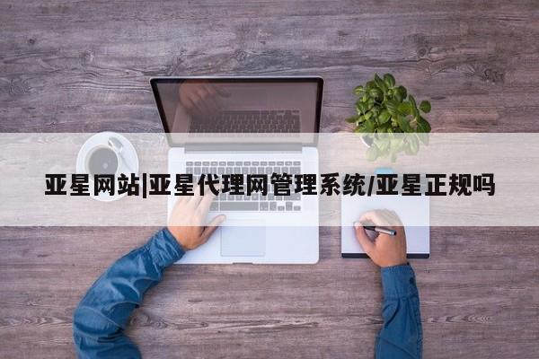 亚星app下载 亚星相关业务办理亚星网站|亚星代理网管理系统/亚星正规吗
