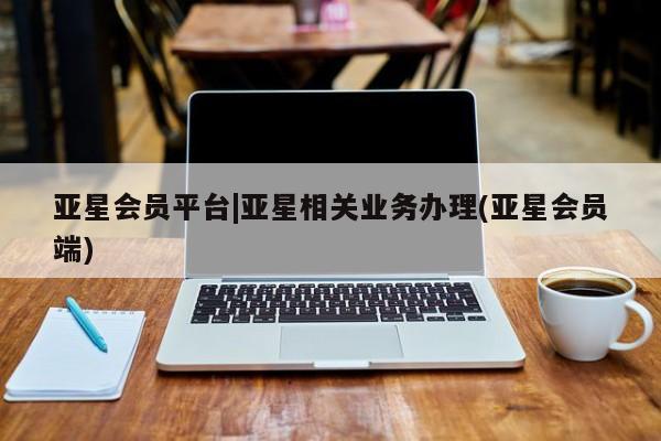 亚星app下载 亚星相关业务办理亚星会员平台|亚星相关业务办理(亚星会员端)