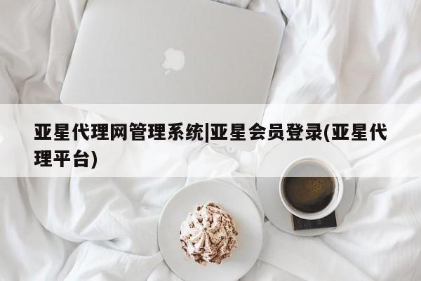 亚星app下载 亚星相关业务办理亚星代理网管理系统|亚星会员登录(亚星代理平台)