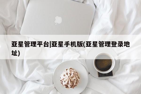 亚星app下载 亚星相关业务办理亚星管理平台|亚星手机版(亚星管理登录地址)