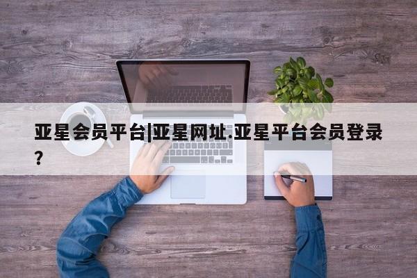 亚星app下载 亚星相关业务办理亚星会员平台|亚星网址.亚星平台会员登录？
