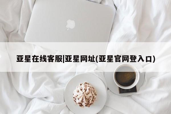 亚星app下载 亚星相关业务办理亚星在线客服|亚星网址(亚星官网登入口)