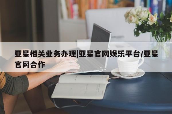 亚星app下载 亚星相关业务办理亚星相关业务办理|亚星官网娱乐平台/亚星官网合作