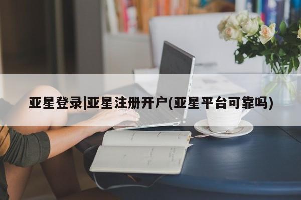 亚星app下载 亚星相关业务办理亚星登录|亚星注册开户(亚星平台可靠吗)