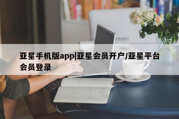 亚星app下载 亚星相关业务办理亚星手机版app|亚星会员开户/亚星平台会员登录
