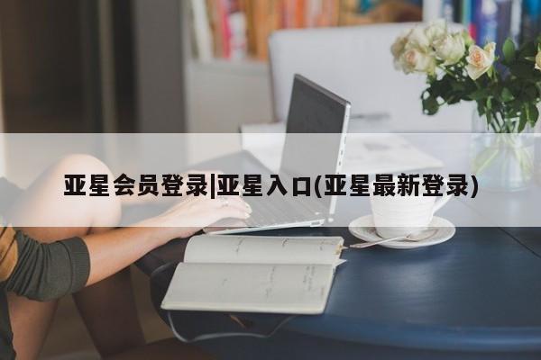 亚星app下载 亚星相关业务办理亚星会员登录|亚星入口(亚星最新登录)