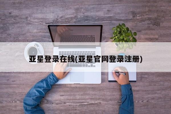 亚星app下载 亚星相关业务办理亚星登录在线(亚星官网登录注册)