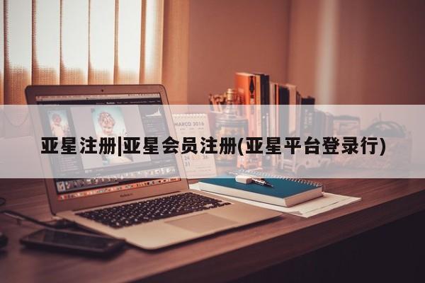 亚星app下载 亚星相关业务办理亚星注册|亚星会员注册(亚星平台登录行)