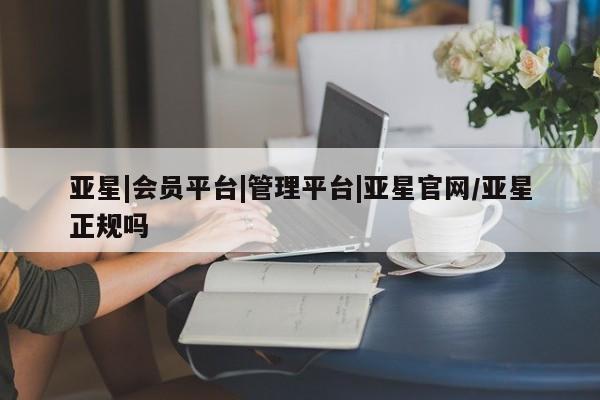 亚星app下载 亚星相关业务办理亚星|会员平台|管理平台|亚星官网/亚星正规吗