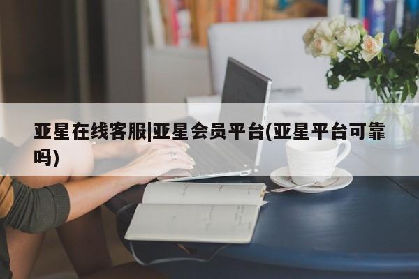 亚星app下载 亚星相关业务办理亚星在线客服|亚星会员平台(亚星平台可靠吗)