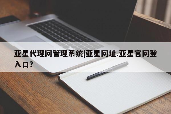 亚星app下载 亚星相关业务办理亚星代理网管理系统|亚星网址.亚星官网登入口？