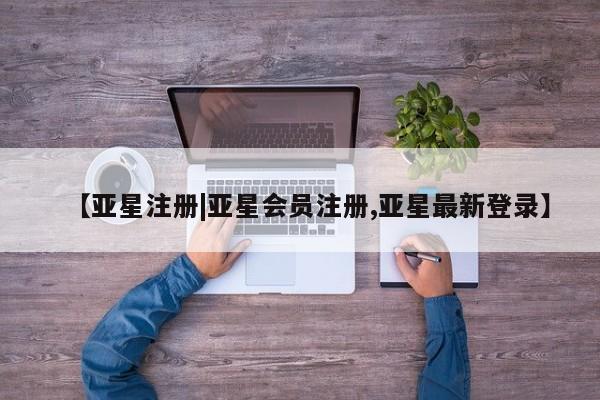 亚星app下载 亚星相关业务办理【亚星注册|亚星会员注册,亚星最新登录】